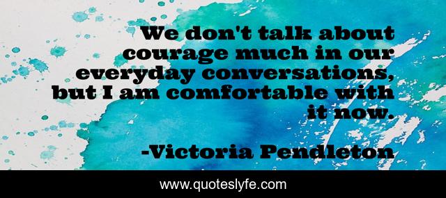 We don't talk about courage much in our everyday conversations, but I am comfortable with it now.