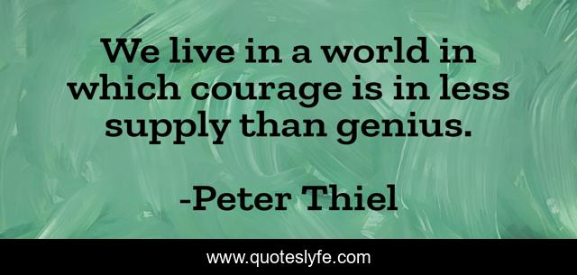 We live in a world in which courage is in less supply than genius.