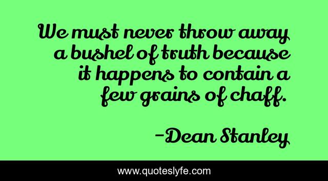 We must never throw away a bushel of truth because it happens to contain a few grains of chaff.