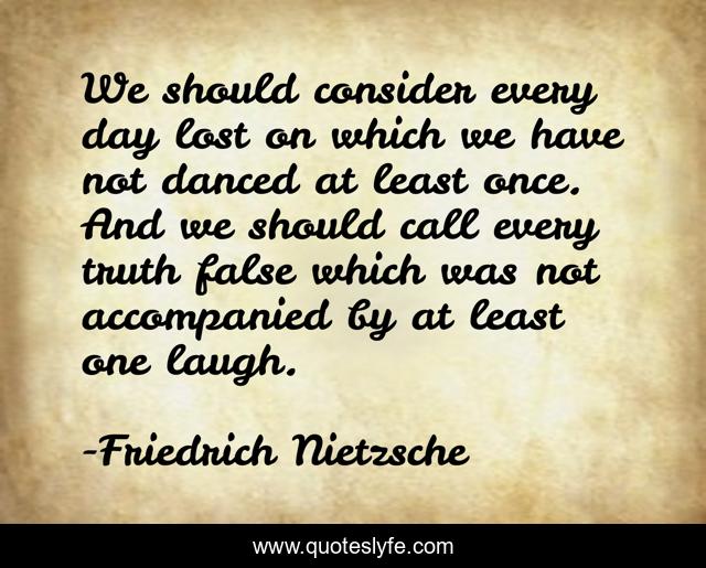 We should consider every day lost on which we have not danced at least once. And we should call every truth false which was not accompanied by at least one laugh.