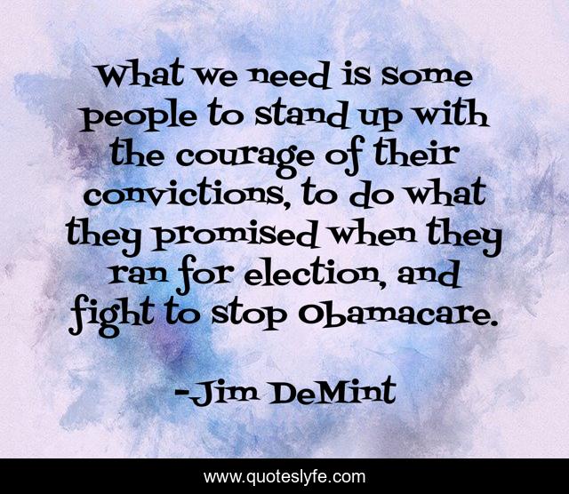 What we need is some people to stand up with the courage of their convictions, to do what they promised when they ran for election, and fight to stop Obamacare.