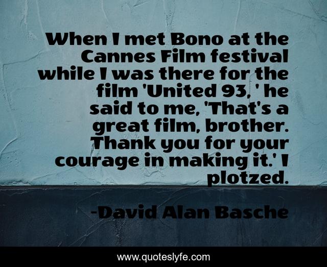 When I met Bono at the Cannes Film festival while I was there for the film 'United 93, ' he said to me, 'That's a great film, brother. Thank you for your courage in making it.' I plotzed.