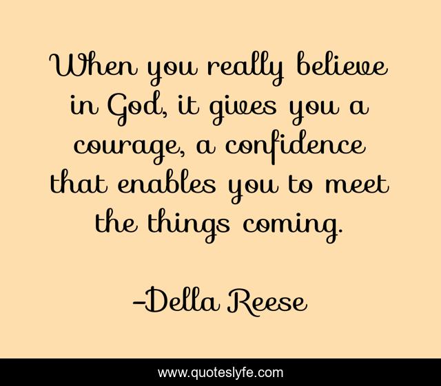When you really believe in God, it gives you a courage, a confidence that enables you to meet the things coming.