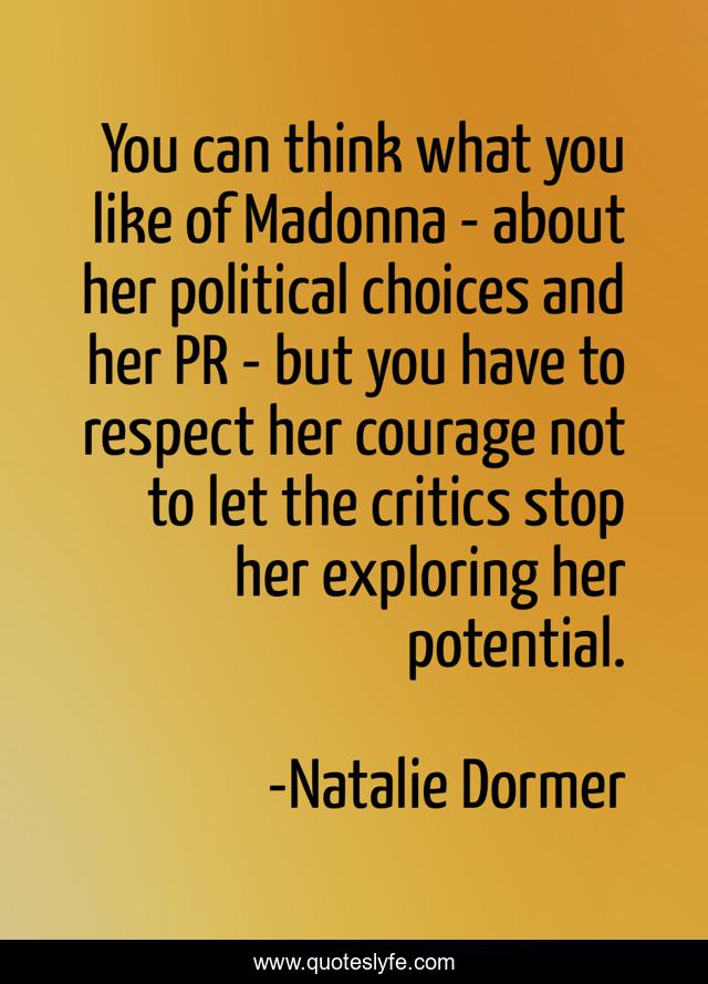 You can think what you like of Madonna - about her political choices and her PR - but you have to respect her courage not to let the critics stop her exploring her potential.