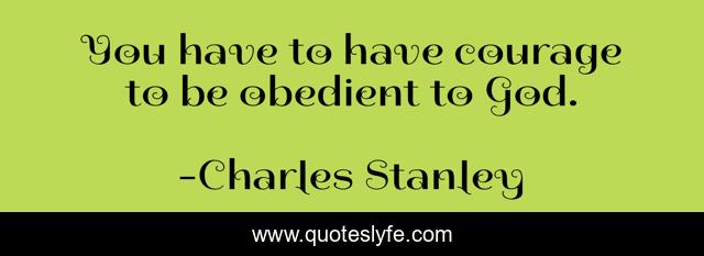 You have to have courage to be obedient to God.