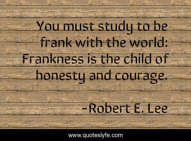 You must study to be frank with the world: Frankness is the child of honesty and courage.