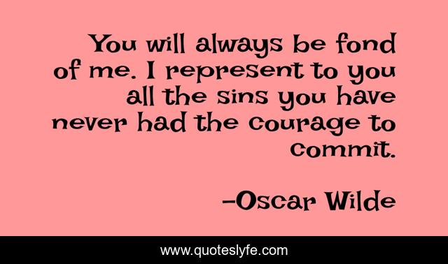 You will always be fond of me. I represent to you all the sins you have never had the courage to commit.