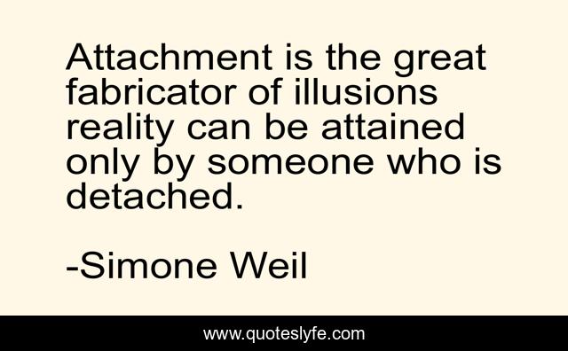 Attachment is the great fabricator of illusions reality can be attained only by someone who is detached.