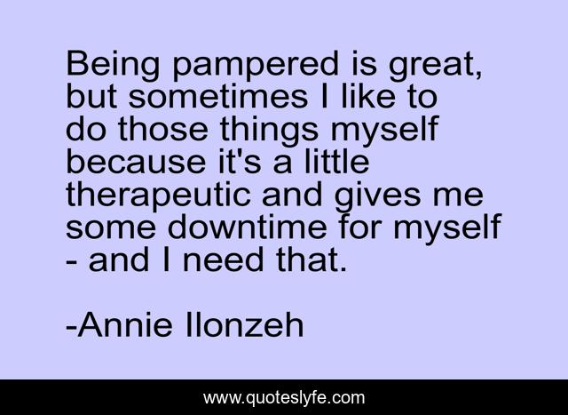 Being pampered is great, but sometimes I like to do those things myself because it's a little therapeutic and gives me some downtime for myself - and I need that.