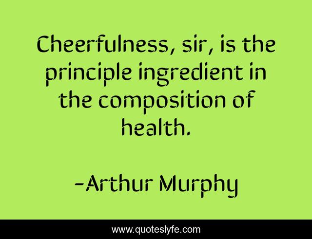 Cheerfulness, sir, is the principle ingredient in the composition of health.