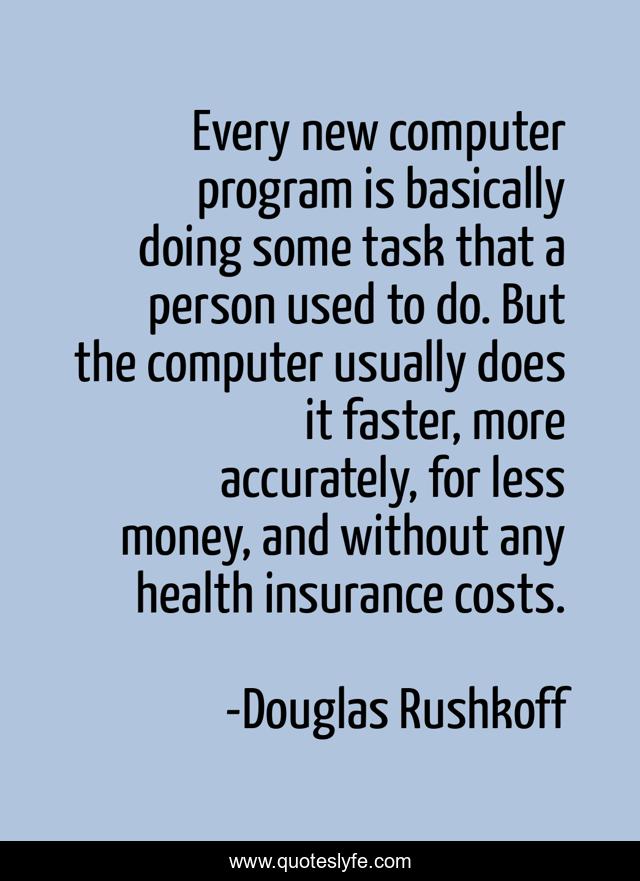 Every new computer program is basically doing some task that a person used to do. But the computer usually does it faster, more accurately, for less money, and without any health insurance costs.