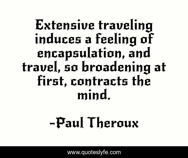Extensive traveling induces a feeling of encapsulation, and travel, so broadening at first, contracts the mind.