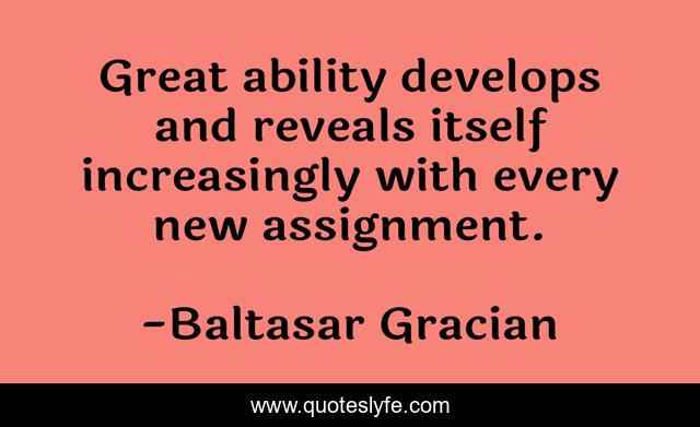 Great ability develops and reveals itself increasingly with every new assignment.