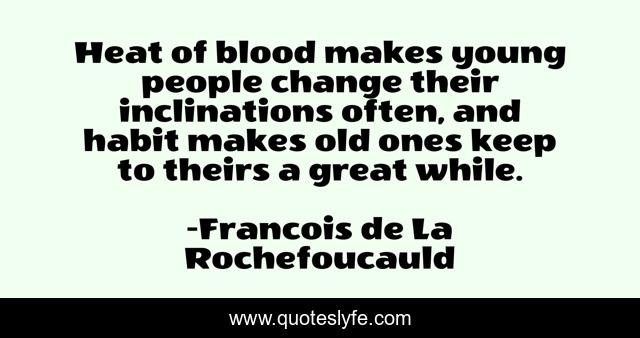 Heat of blood makes young people change their inclinations often, and habit makes old ones keep to theirs a great while.