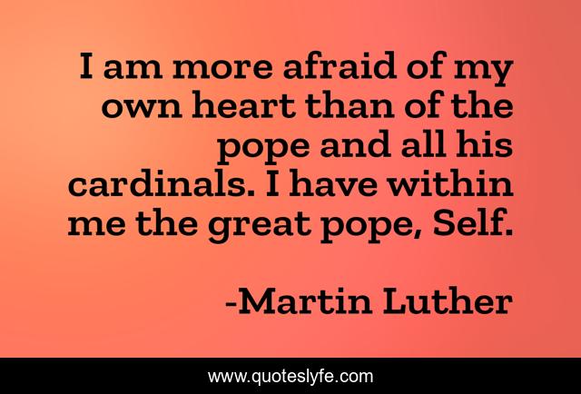 I am more afraid of my own heart than of the pope and all his cardinals. I have within me the great pope, Self.