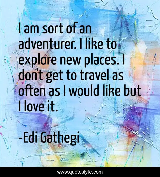 I am sort of an adventurer. I like to explore new places. I don't get to travel as often as I would like but I love it.