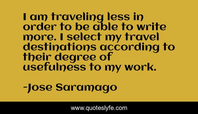 I am traveling less in order to be able to write more. I select my travel destinations according to their degree of usefulness to my work.