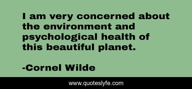 I am very concerned about the environment and psychological health of this beautiful planet.