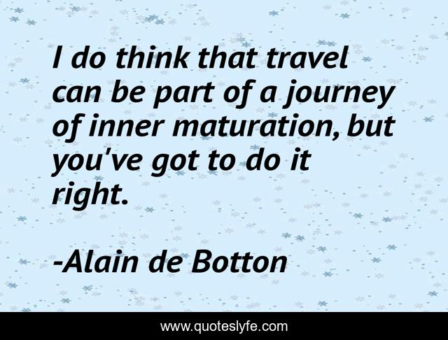 I do think that travel can be part of a journey of inner maturation, but you've got to do it right.