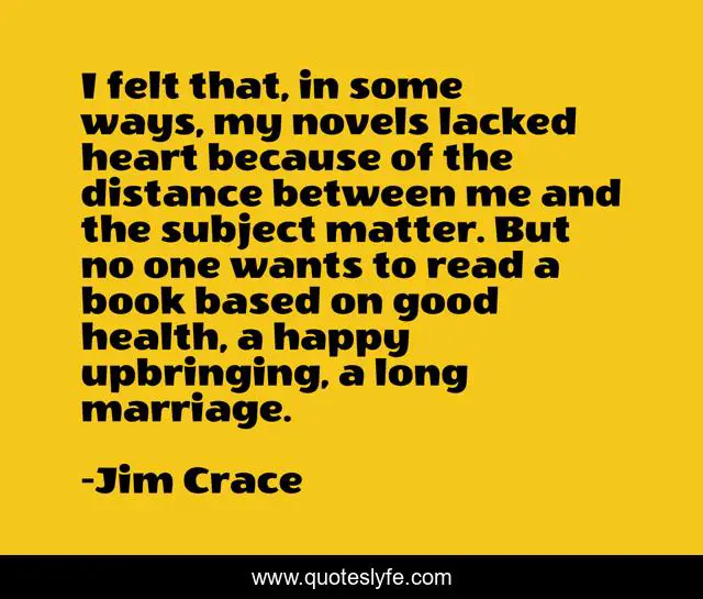 I felt that, in some ways, my novels lacked heart because of the distance between me and the subject matter. But no one wants to read a book based on good health, a happy upbringing, a long marriage.