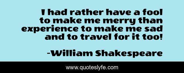I had rather have a fool to make me merry than experience to make me sad and to travel for it too!