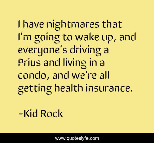 I have nightmares that I'm going to wake up, and everyone's driving a Prius and living in a condo, and we're all getting health insurance.