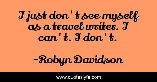 I just don't see myself as a travel writer. I can't. I don't.