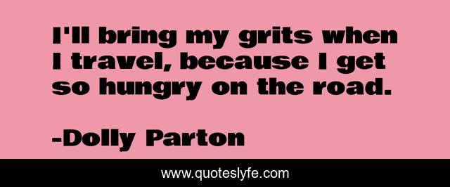 I'll bring my grits when I travel, because I get so hungry on the road.