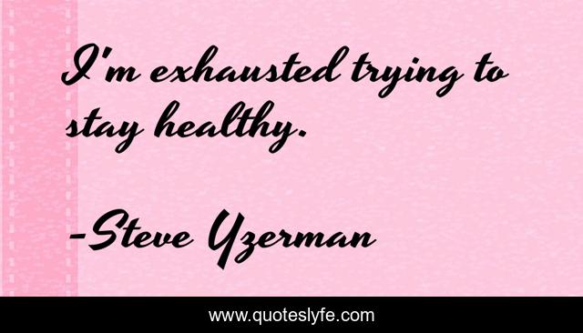 I'm exhausted trying to stay healthy.