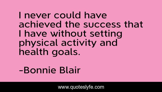 I never could have achieved the success that I have without setting physical activity and health goals.