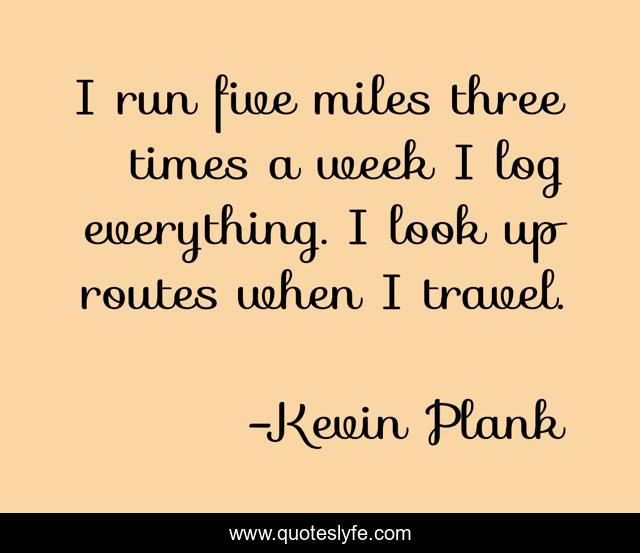 I run five miles three times a week I log everything. I look up routes when I travel.