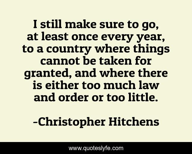 I still make sure to go, at least once every year, to a country where things cannot be taken for granted, and where there is either too much law and order or too little.
