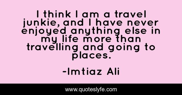 I think I am a travel junkie, and I have never enjoyed anything else in my life more than travelling and going to places.