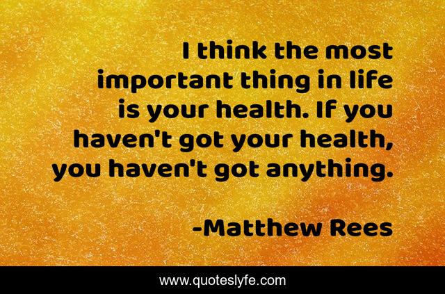 I think the most important thing in life is your health. If you haven't got your health, you haven't got anything.