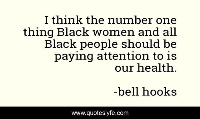I think the number one thing Black women and all Black people should be paying attention to is our health.