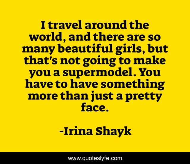 I travel around the world, and there are so many beautiful girls, but that's not going to make you a supermodel. You have to have something more than just a pretty face.