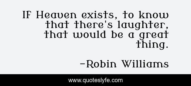If Heaven exists, to know that there's laughter, that would be a great thing.