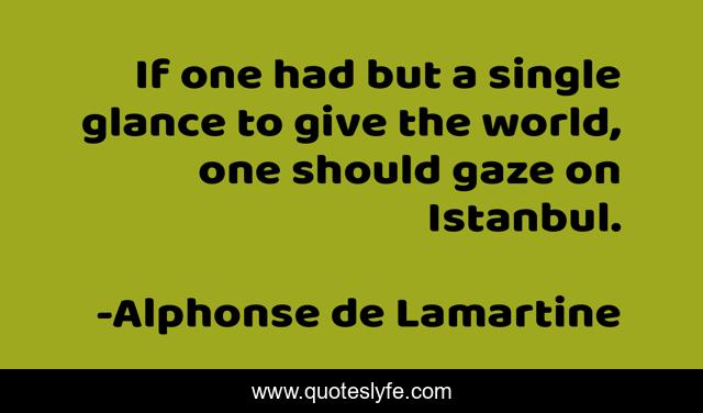 If one had but a single glance to give the world, one should gaze on Istanbul.