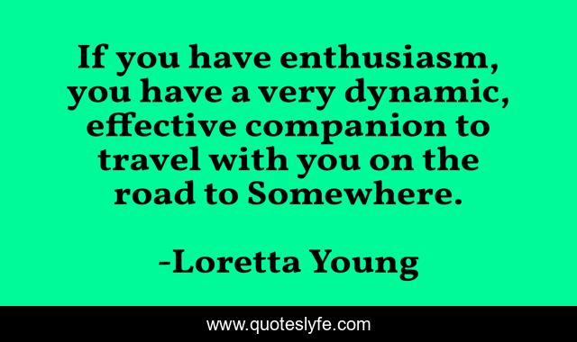 If you have enthusiasm, you have a very dynamic, effective companion to travel with you on the road to Somewhere.