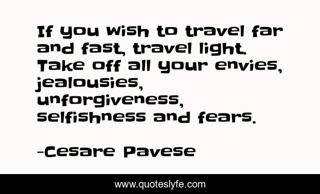 If you wish to travel far and fast, travel light. Take off all your envies, jealousies, unforgiveness, selfishness and fears.