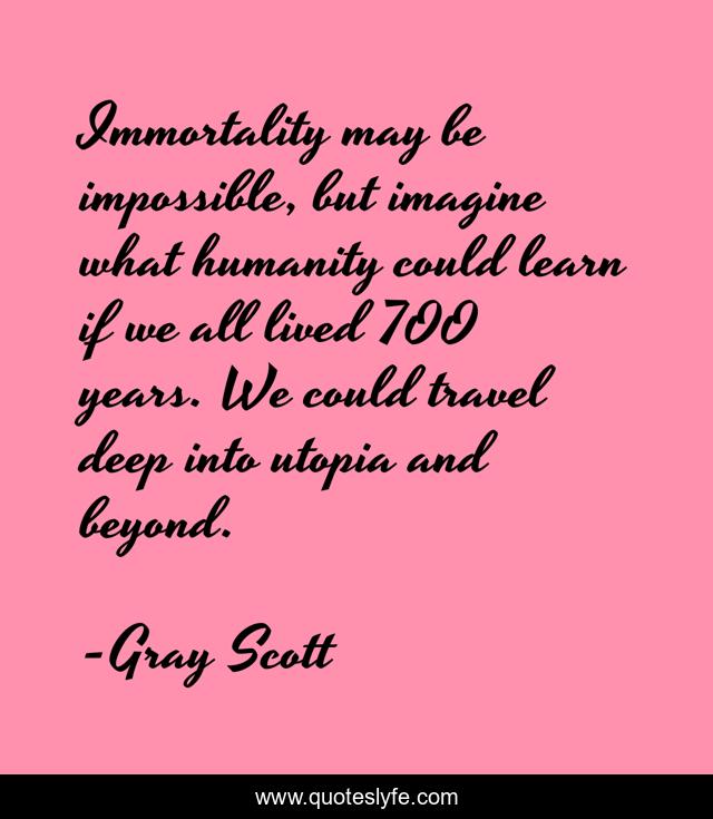 Immortality may be impossible, but imagine what humanity could learn if we all lived 700 years. We could travel deep into utopia and beyond.