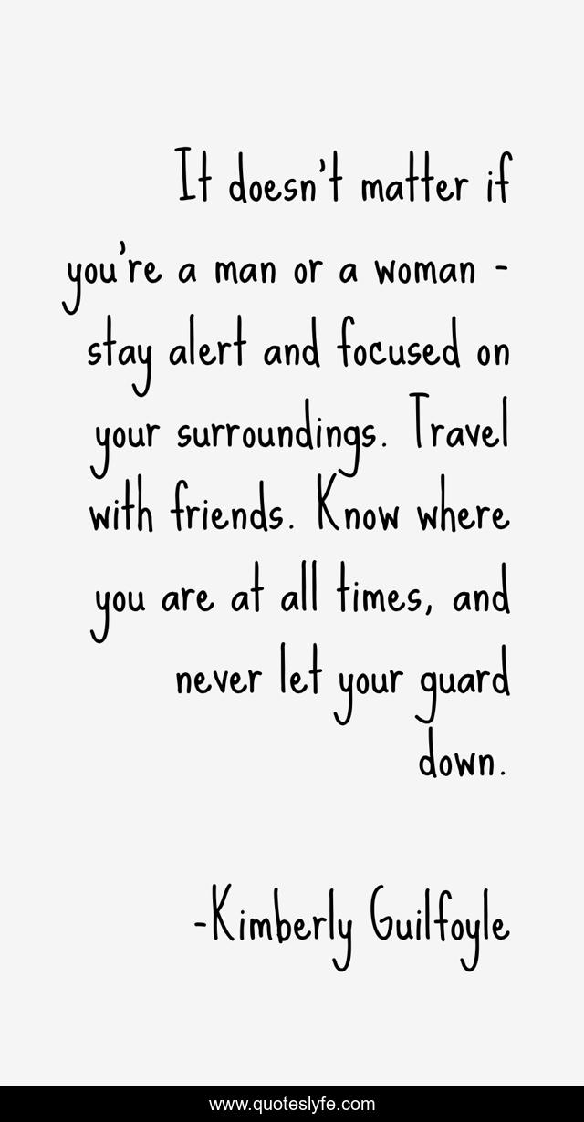 It doesn't matter if you're a man or a woman - stay alert and focused on your surroundings. Travel with friends. Know where you are at all times, and never let your guard down.