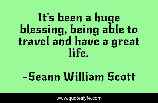 It's been a huge blessing, being able to travel and have a great life.