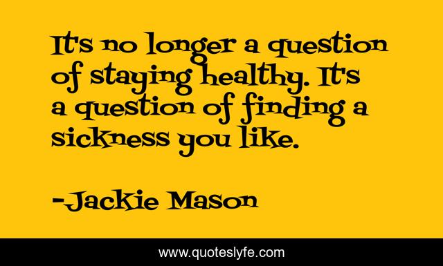 It's no longer a question of staying healthy. It's a question of finding a sickness you like.