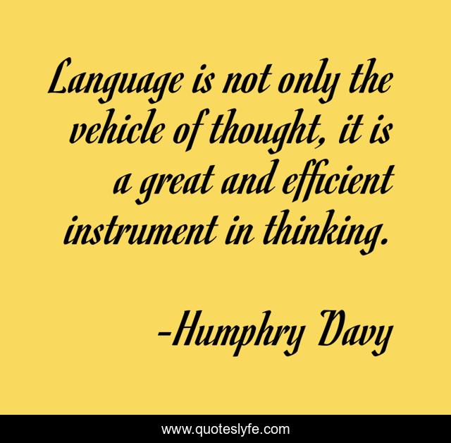 Language is not only the vehicle of thought, it is a great and efficient instrument in thinking.