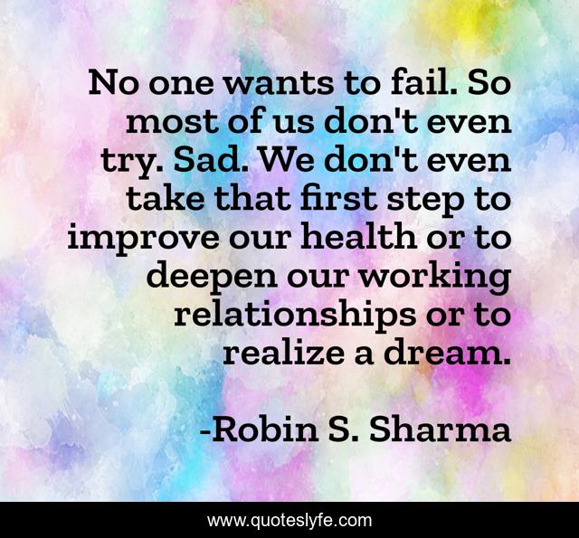 No one wants to fail. So most of us don't even try. Sad. We don't even take that first step to improve our health or to deepen our working relationships or to realize a dream.