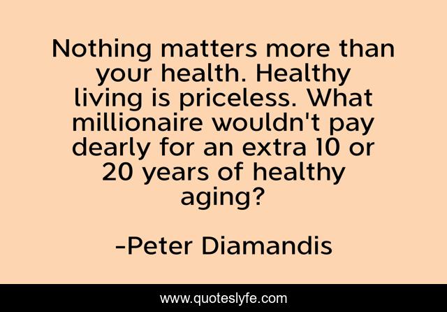 Nothing matters more than your health. Healthy living is priceless. What millionaire wouldn't pay dearly for an extra 10 or 20 years of healthy aging?