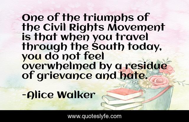 One of the triumphs of the Civil Rights Movement is that when you travel through the South today, you do not feel overwhelmed by a residue of grievance and hate.