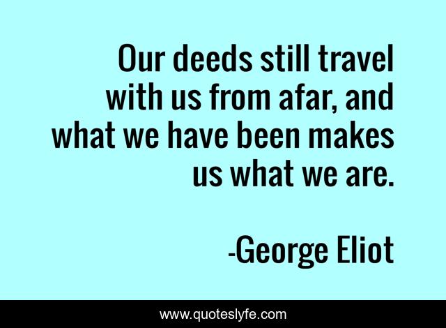 Our deeds still travel with us from afar, and what we have been makes us what we are.