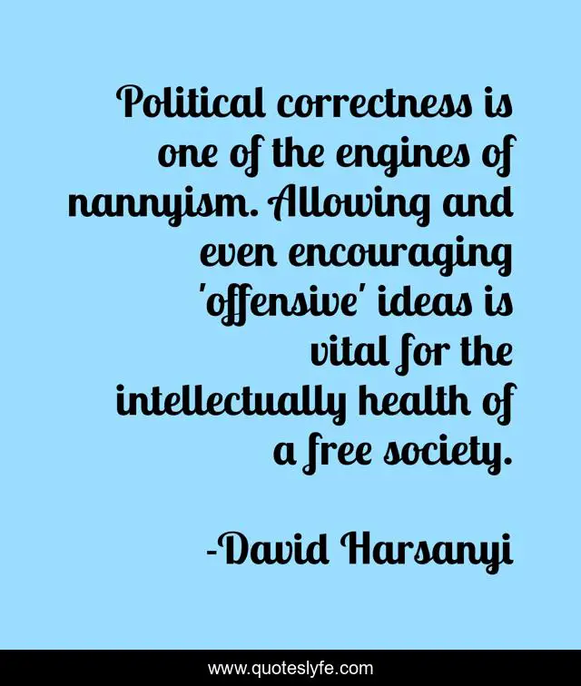 Political correctness is one of the engines of nannyism. Allowing and even encouraging 'offensive' ideas is vital for the intellectually health of a free society.